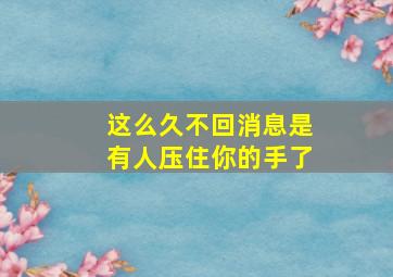 这么久不回消息是有人压住你的手了