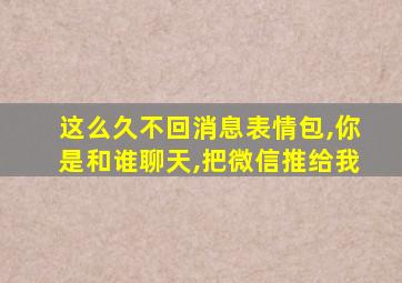 这么久不回消息表情包,你是和谁聊天,把微信推给我