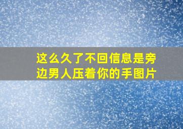 这么久了不回信息是旁边男人压着你的手图片