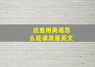 这些用英语怎么说读发音英文