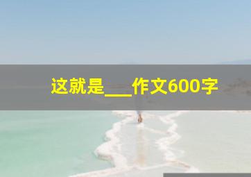 这就是___作文600字