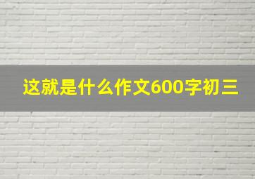 这就是什么作文600字初三