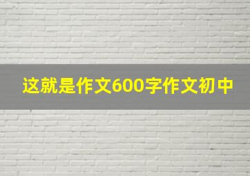 这就是作文600字作文初中