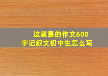 这就是的作文600字记叙文初中生怎么写