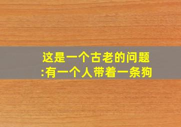 这是一个古老的问题:有一个人带着一条狗