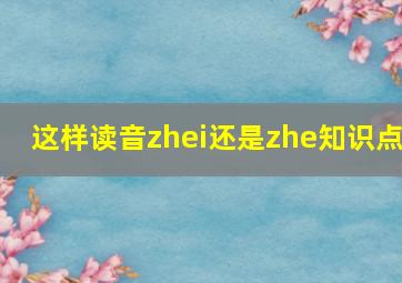 这样读音zhei还是zhe知识点