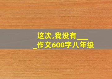 这次,我没有____作文600字八年级