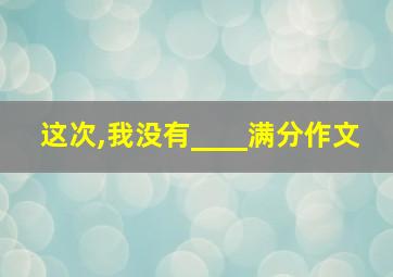 这次,我没有____满分作文