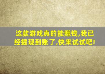 这款游戏真的能赚钱,我已经提现到账了,快来试试吧!