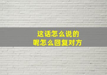 这话怎么说的呢怎么回复对方