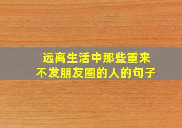 远离生活中那些重来不发朋友圈的人的句子