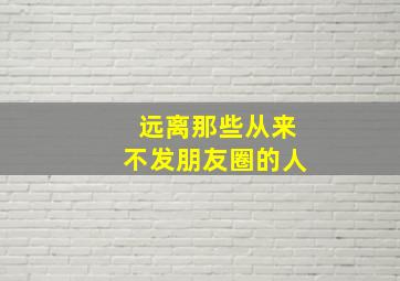 远离那些从来不发朋友圈的人