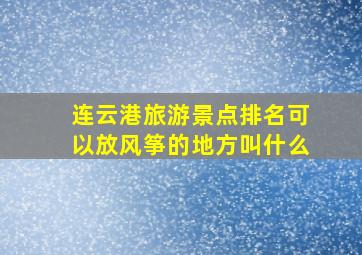 连云港旅游景点排名可以放风筝的地方叫什么