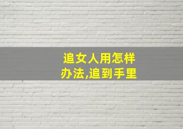 追女人用怎样办法,追到手里