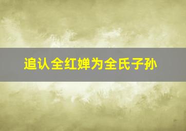 追认全红婵为全氏子孙