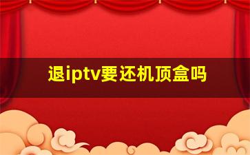 退iptv要还机顶盒吗