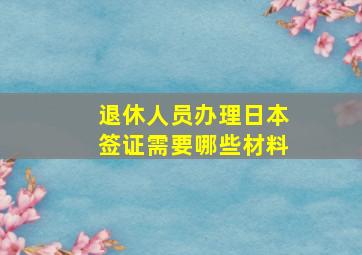 退休人员办理日本签证需要哪些材料