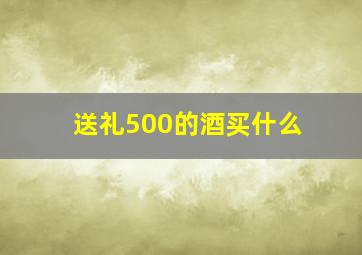 送礼500的酒买什么