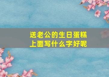 送老公的生日蛋糕上面写什么字好呢