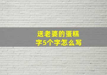 送老婆的蛋糕字5个字怎么写