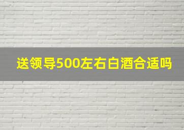 送领导500左右白酒合适吗