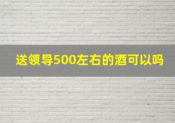 送领导500左右的酒可以吗