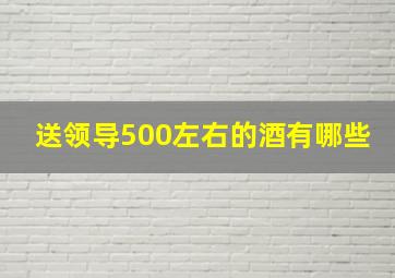 送领导500左右的酒有哪些