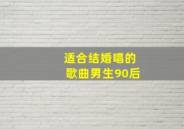 适合结婚唱的歌曲男生90后