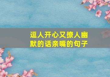 逗人开心又撩人幽默的话亲嘴的句子