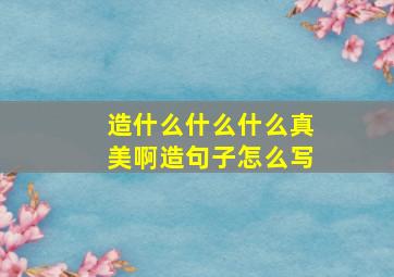 造什么什么什么真美啊造句子怎么写