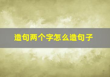 造句两个字怎么造句子