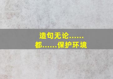 造句无论......都......保护环境