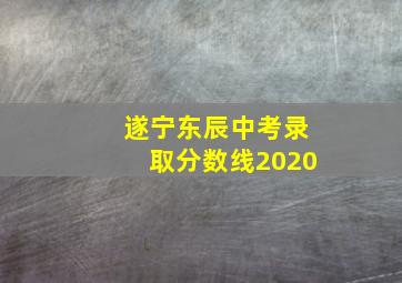 遂宁东辰中考录取分数线2020