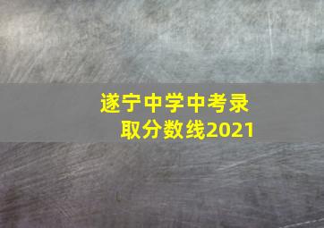 遂宁中学中考录取分数线2021