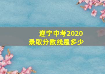 遂宁中考2020录取分数线是多少