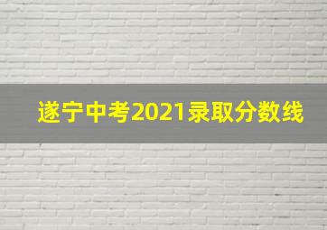 遂宁中考2021录取分数线