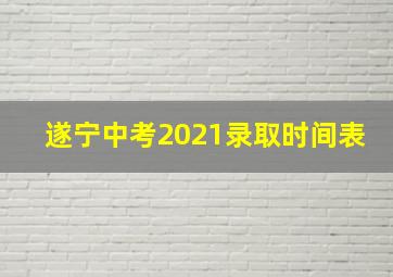 遂宁中考2021录取时间表