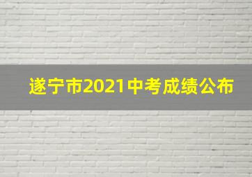 遂宁市2021中考成绩公布