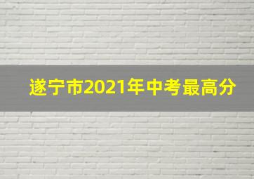 遂宁市2021年中考最高分