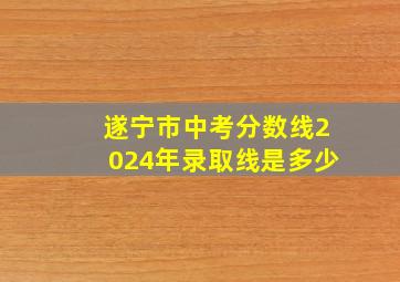 遂宁市中考分数线2024年录取线是多少