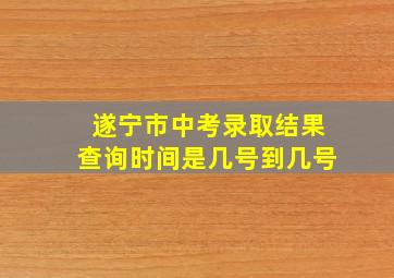 遂宁市中考录取结果查询时间是几号到几号