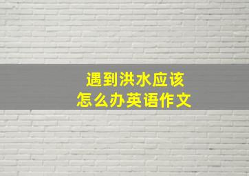 遇到洪水应该怎么办英语作文