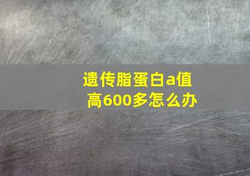 遗传脂蛋白a值高600多怎么办