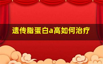 遗传脂蛋白a高如何治疗