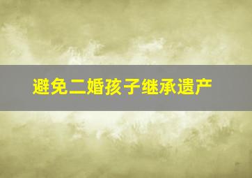 避免二婚孩子继承遗产