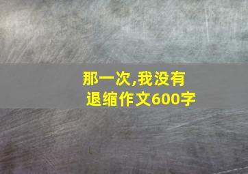 那一次,我没有退缩作文600字