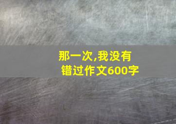 那一次,我没有错过作文600字