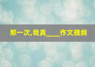 那一次,我真____作文提纲