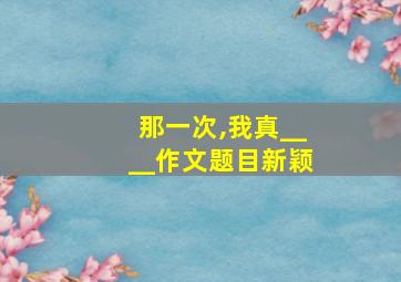 那一次,我真____作文题目新颖