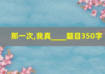 那一次,我真____题目350字